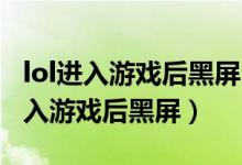 lol进入游戏后黑屏 任务管理器进不去（lol进入游戏后黑屏）