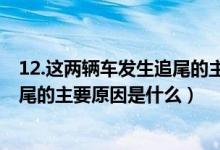 12.这两辆车发生追尾的主要原因是什么?（这两辆车发生追尾的主要原因是什么）