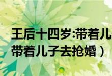 王后十四岁:带着儿子去抢婚阅读（王后14岁 带着儿子去抢婚）