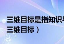 三维目标是指知识与技能情感态度与价值观（三维目标）