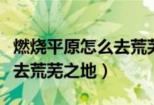 燃烧平原怎么去荒芜之地图片（燃烧平原怎么去荒芜之地）