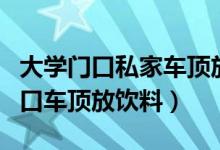 大学门口私家车顶放饮料是什么情况（大学门口车顶放饮料）