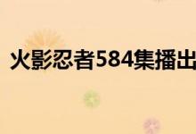 火影忍者584集播出时间（火影忍者584集）