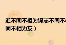 道不同不相为谋志不同不相为友英语（道不同不相为谋志不同不相为友）