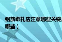 钢筋绑扎应注意哪些关键质量问题（钢筋绑扎的注意事项有哪些）