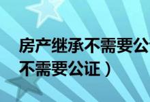 房产继承不需要公证了 怎么过户（房产继承不需要公证）