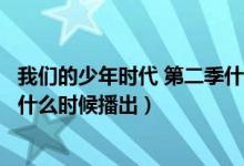 我们的少年时代 第二季什么时候播（我们的少年时代第二季什么时候播出）