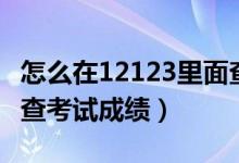 怎么在12123里面查考试成绩（怎么在12123查考试成绩）