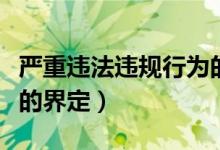 严重违法违规行为的界定标准（严重违纪违法的界定）