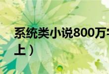 系统类小说800万字（系统类小说1000章以上）