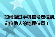 如何通过手机信号定位别人的位置（如何利用手机信号跟踪定位他人的地理位置）