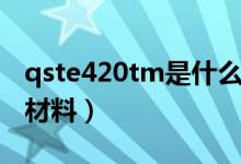 qste420tm是什么材质（qste420tm是什么材料）