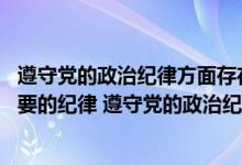 遵守党的政治纪律方面存在的问题（什么是党的最根本 最重要的纪律 遵守党的政治纪律是遵守党的）