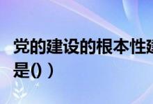 党的建设的根本性建设是什么（党的根本建设是()）