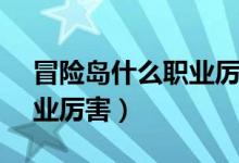 冒险岛什么职业厉害2023（冒险岛2什么职业厉害）