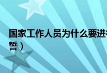 国家工作人员为什么要进行宪法宣誓（为什么要进行宪法宣誓）