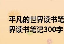 平凡的世界读书笔记300字10篇（平凡的世界读书笔记300字）