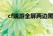 cf端游全屏两边黑（cf全屏两边是黑的）