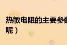 热敏电阻的主要参数（热敏电阻的参数有哪些呢）