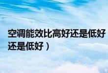 空调能效比高好还是低好 空调能效比说明（空调能效比高好还是低好）