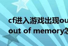 cf进入游戏出现out of memory（玩cf出现out of memory怎么解决）