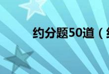 约分题50道（约分练习题100道）