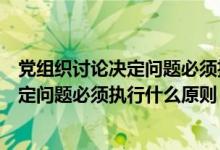 党组织讨论决定问题必须执行什么原则手术（党组织讨论决定问题必须执行什么原则）