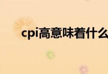 cpi高意味着什么（cpi高好还是低好）