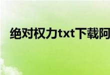 绝对权力txt下载阿竺（绝对权力txt下载）