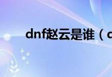 dnf赵云是谁（dnf赵云是哪个职业）