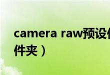 camera raw预设位置（cameraraw预设文件夹）