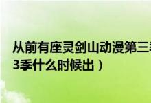 从前有座灵剑山动漫第三季什么时候出（从前有座灵剑山第3季什么时候出）