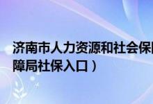 济南市人力资源和社会保障局社保（济南人力资源和社会保障局社保入口）