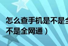 怎么查手机是不是全网通用的（怎么查手机是不是全网通）