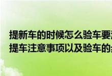 提新车的时候怎么验车要注意些什么及需要什么资料（新车提车注意事项以及验车的步骤有哪些）