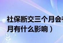 社保断交三个月会有什么影响（社保断交3个月有什么影响）