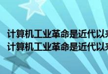 计算机工业革命是近代以来人类社会经历的第次科技革命（计算机工业革命是近代以来人类社会经历的第()次科技革命）