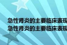 急性肾炎的主要临床表现是a水肿蛋白尿高血压高脂血症（急性肾炎的主要临床表现）