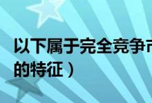 以下属于完全竞争市场的特征（完全竞争市场的特征）