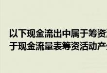 以下现金流出中属于筹资活动现金流出的是（下列各项中属于现金流量表筹资活动产生的现金流量的是）