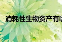 消耗性生物资产有哪些（消耗性生物资产）