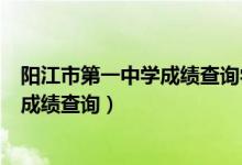 阳江市第一中学成绩查询学成绩查询（阳江市第一中学官网成绩查询）