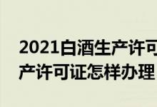 2021白酒生产许可证怎么办理（请问白酒生产许可证怎样办理）