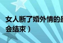 女人断了婚外情的最佳方法（婚外情一般多久会结束）