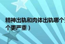 精神出轨和肉体出轨哪个更严重些（精神出轨和肉体出轨哪个更严重）