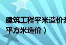 建筑工程平米造价多少钱一平方（建筑工程每平方米造价）