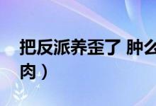 把反派养歪了 肿么破（把反派养歪了肿么破肉）