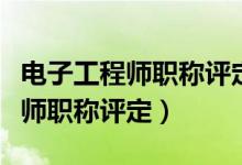 电子工程师职称评定需要什么专业（电子工程师职称评定）