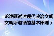 论述题试述现代政治文明所遵循的基本原则（试述现代政治文明所遵循的基本原则）