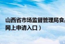 山西省市场监督管理局食品经营许可（山西食品经营许可证网上申请入口）